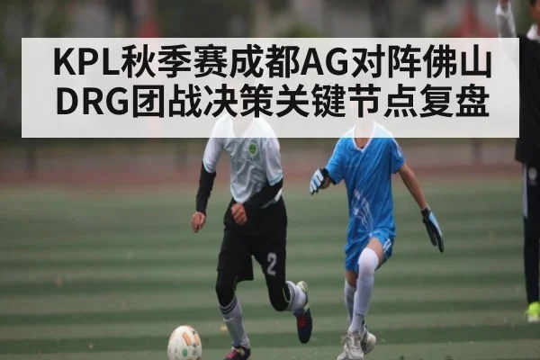 KPL秋季赛成都AG对阵佛山DRG团战决策关键节点复盘