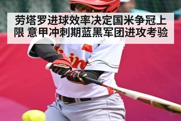 劳塔罗进球效率决定国米争冠上限 意甲冲刺期蓝黑军团进攻考验