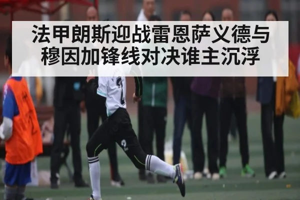 法甲朗斯迎战雷恩萨义德与穆因加锋线对决谁主沉浮
